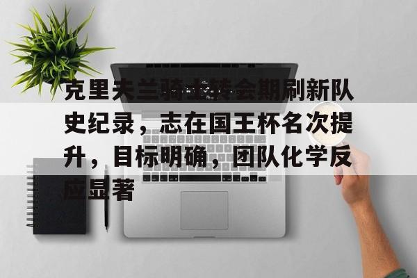 开云体育-克里夫兰骑士转会期刷新队史纪录，志在国王杯名次提升，目标明确，团队化学反应显著的简单介绍