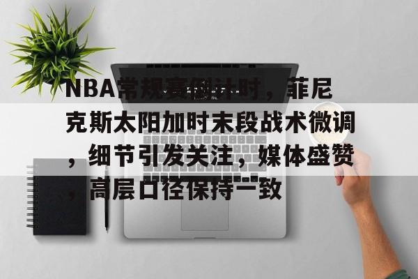 Kaiyun Sports-包含NBA常规赛倒计时，菲尼克斯太阳加时末段战术微调，细节引发关注，媒体盛赞，高层口径保持一致的词条