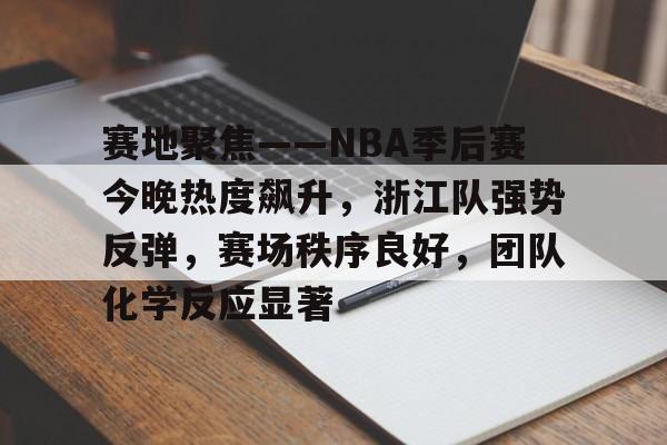 电竞竞猜-赛地聚焦——NBA季后赛今晚热度飙升，浙江队强势反弹，赛场秩序良好，团队化学反应显著的简单介绍